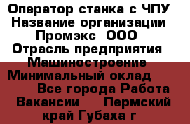 Оператор станка с ЧПУ › Название организации ­ Промэкс, ООО › Отрасль предприятия ­ Машиностроение › Минимальный оклад ­ 70 000 - Все города Работа » Вакансии   . Пермский край,Губаха г.